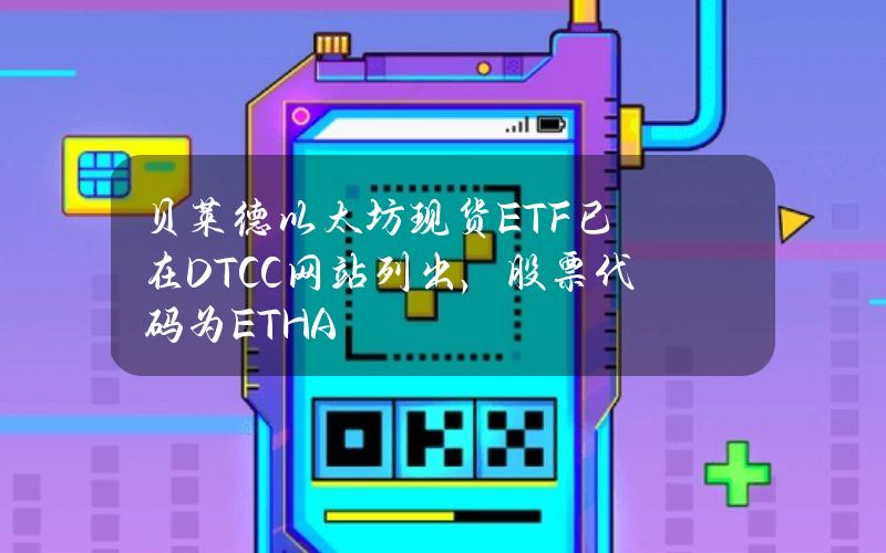 贝莱德以太坊现货ETF已在DTCC网站列出，股票代码为ETHA