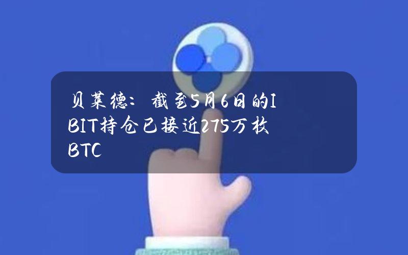 贝莱德：截至5月6日的IBIT持仓已接近27.5万枚BTC