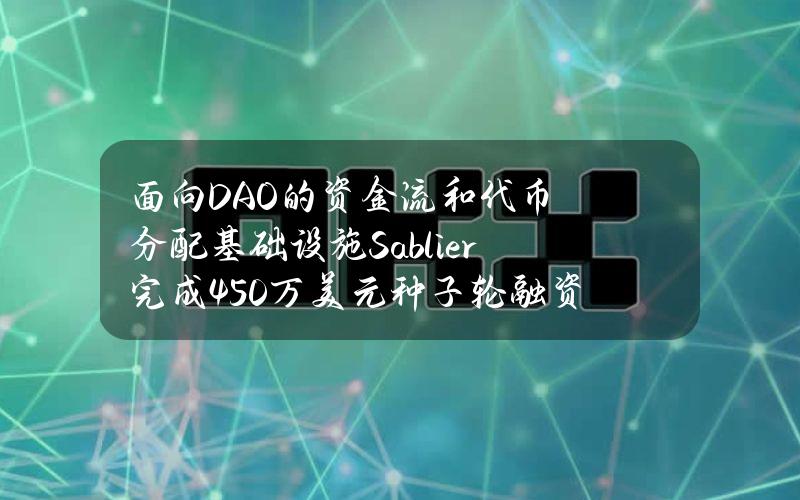 面向DAO的资金流和代币分配基础设施Sablier完成450万美元种子轮融资