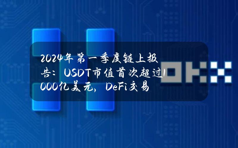 2024年第一季度链上报告：USDT市值首次超过1000亿美元，DeFi交易次数超越稳定币