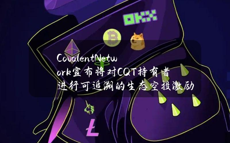 CovalentNetwork宣布将对CQT持有者进行可追溯的生态空投激励