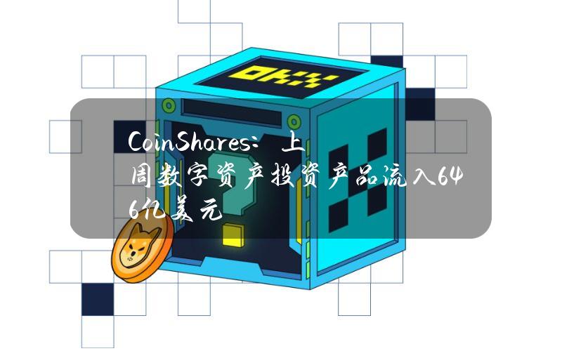 CoinShares：上周数字资产投资产品流入6.46亿美元