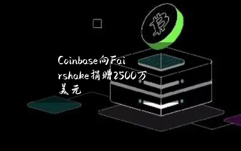 Coinbase向Fairshake捐赠2500万美元