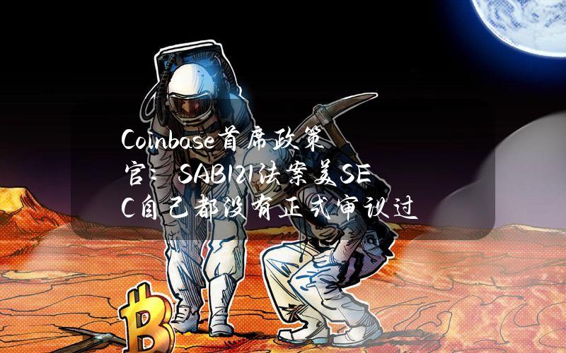 Coinbase首席政策官：SAB121法案美SEC自己都没有正式审议过