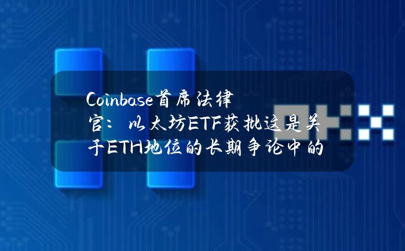 Coinbase首席法律官：以太坊ETF获批这是关于ETH地位的长期争论中的一个分水岭时刻