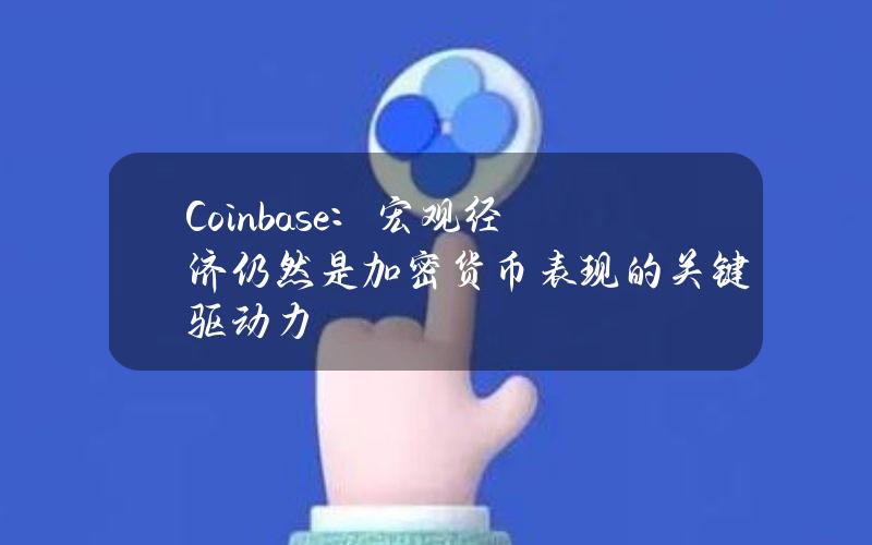 Coinbase：宏观经济仍然是加密货币表现的关键驱动力