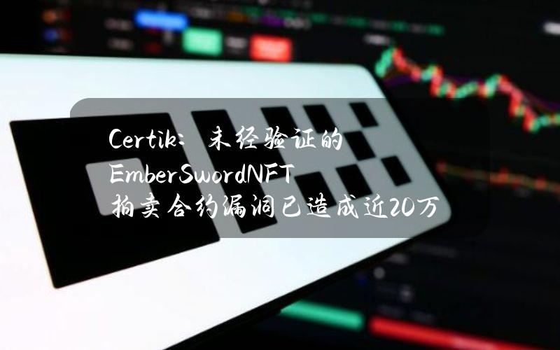 Certik：未经验证的EmberSwordNFT拍卖合约漏洞已造成近20万美元损失