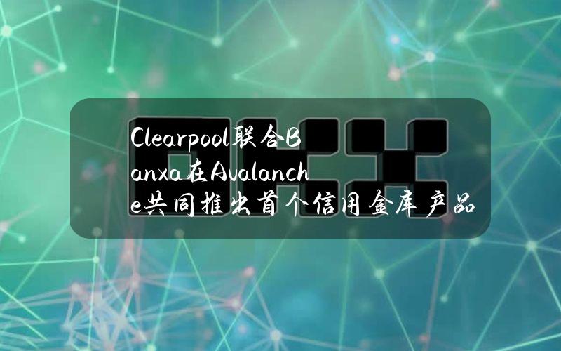 Clearpool联合Banxa在Avalanche共同推出首个信用金库产品