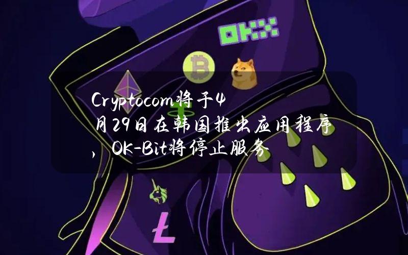 Crypto.com将于4月29日在韩国推出应用程序，OK-Bit将停止服务