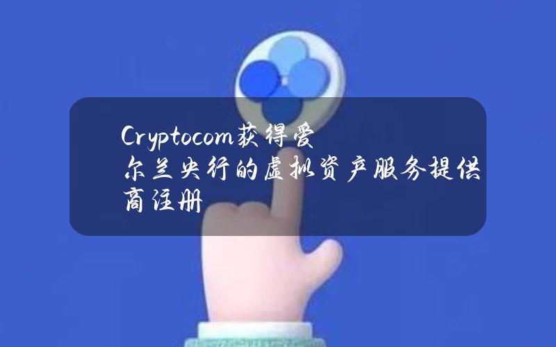 Crypto.com获得爱尔兰央行的虚拟资产服务提供商注册