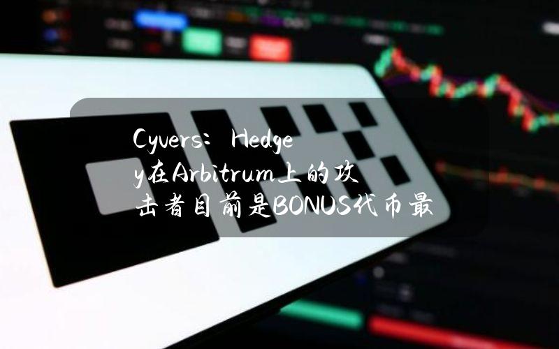 Cyvers：Hedgey在Arbitrum上的攻击者目前是BONUS代币最大持有者