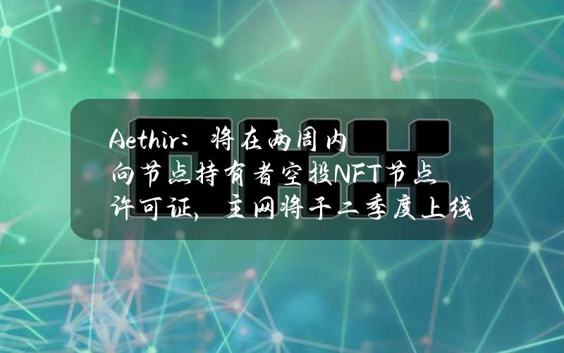 Aethir：将在两周内向节点持有者空投NFT节点许可证，主网将于二季度上线