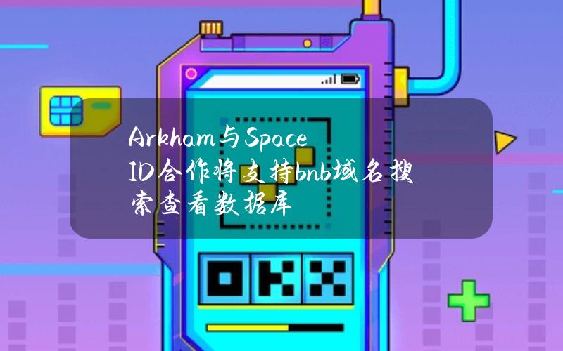 Arkham与SpaceID合作将支持.bnb域名搜索查看数据库