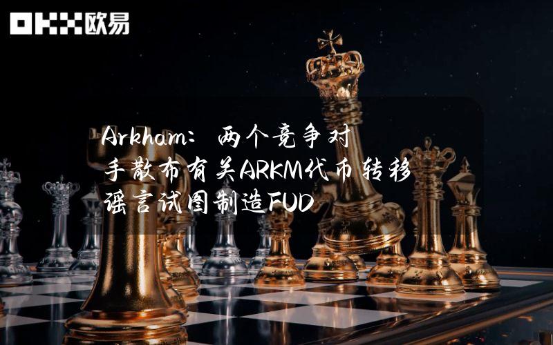 Arkham：两个竞争对手散布有关ARKM代币转移谣言试图制造FUD