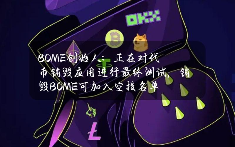 BOME创始人：正在对代币销毁应用进行最终测试，销毁BOME可加入空投名单