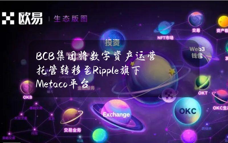 BCB集团将数字资产运营托管转移至Ripple旗下Metaco平台