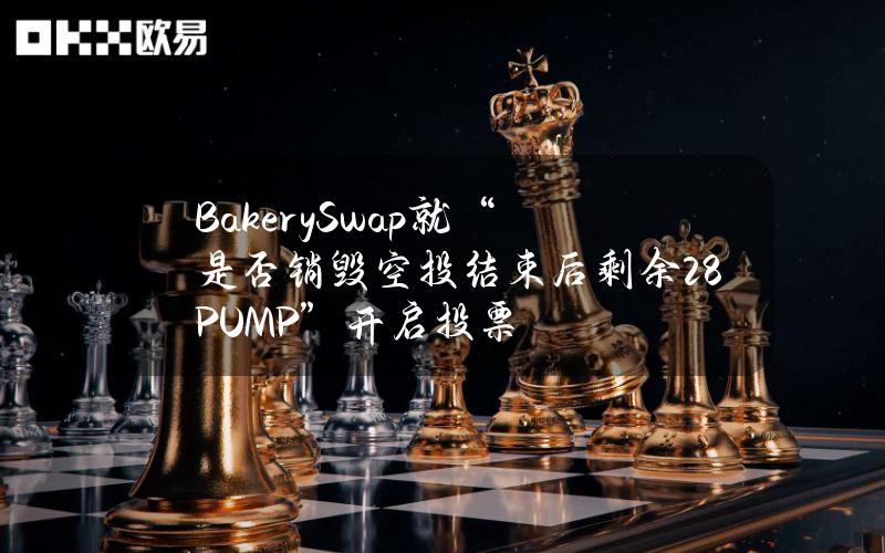 BakerySwap就“是否销毁空投结束后剩余28%PUMP”开启投票