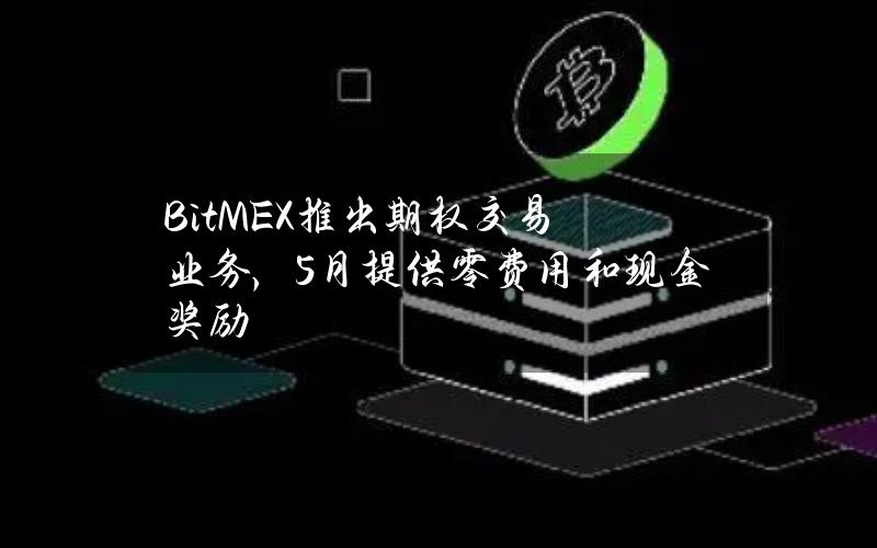 BitMEX推出期权交易业务，5月提供零费用和现金奖励