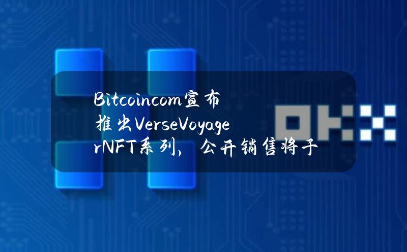 Bitcoin.com宣布推出VerseVoyagerNFT系列，公开销售将于4月24日开始