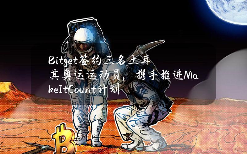 Bitget签约三名土耳其奥运运动员，携手推进MakeItCount计划