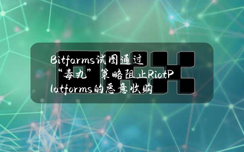 Bitfarms试图通过“毒丸”策略阻止RiotPlatforms的恶意收购