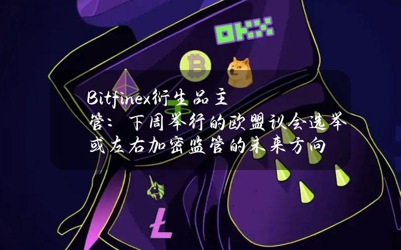 Bitfinex衍生品主管：下周举行的欧盟议会选举或左右加密监管的未来方向