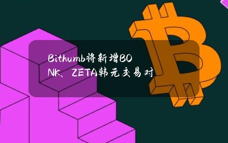 Bithumb将新增BONK、ZETA韩元交易对