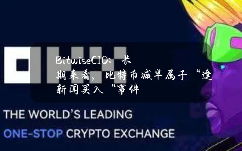 BitwiseCIO：长期来看，比特币减半属于“逢新闻买入“事件