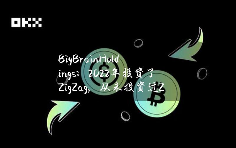 BigBrainHoldings：2022年投资了ZigZag，从未投资过ZKasino