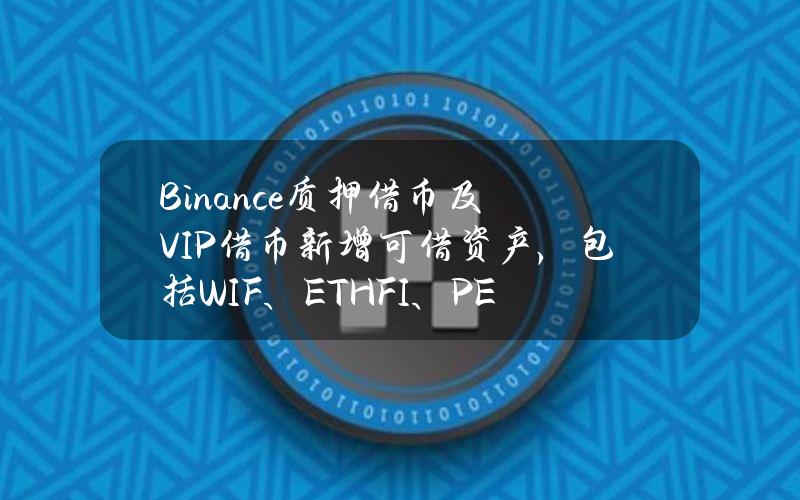 Binance质押借币及VIP借币新增可借资产，包括WIF、ETHFI、PEPE等