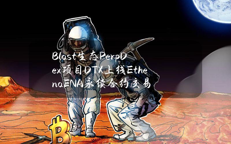 Blast生态PerpDex项目DTX上线Ethena（ENA）永续合约交易