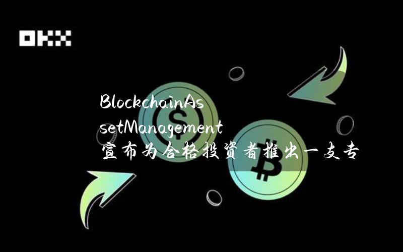 BlockchainAssetManagement宣布为合格投资者推出一支专属区块链基金