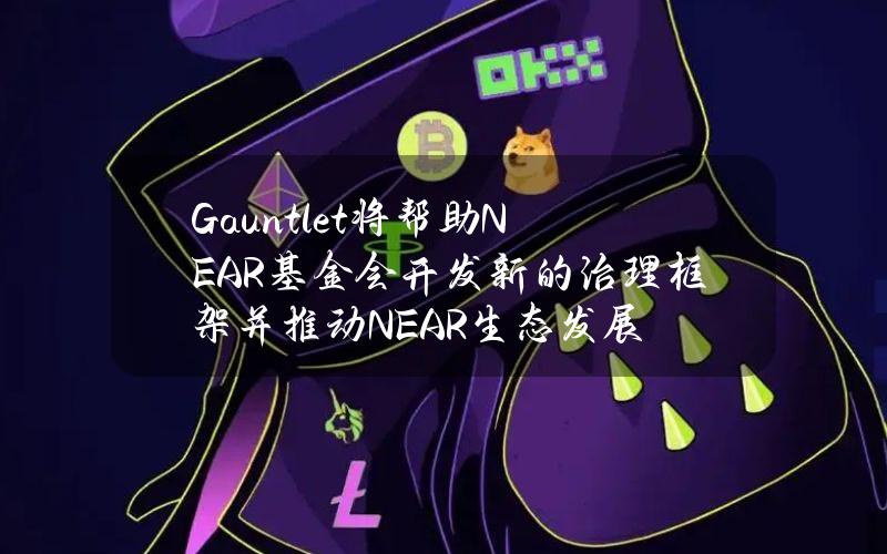 Gauntlet将帮助NEAR基金会开发新的治理框架并推动NEAR生态发展