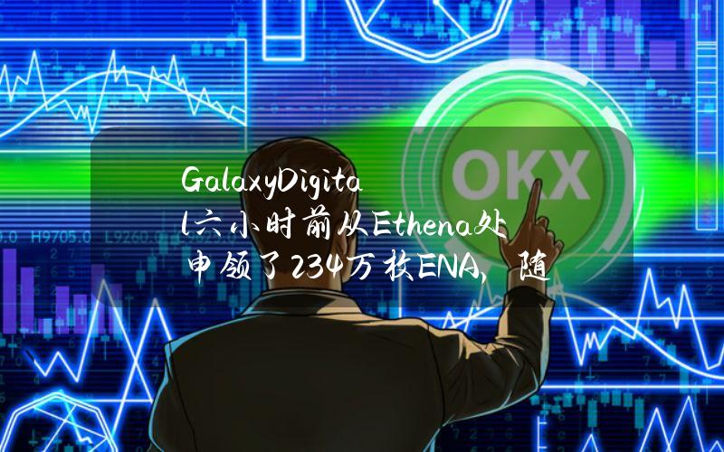 GalaxyDigital六小时前从Ethena处申领了234万枚ENA，随后全部充值进Binance