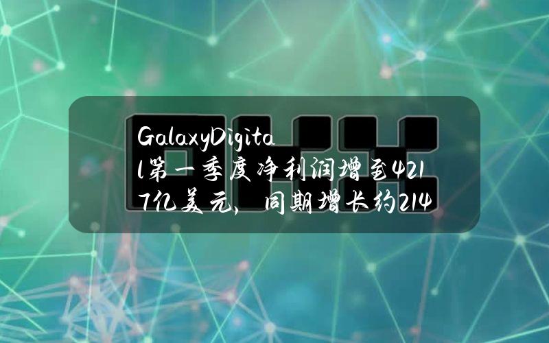 GalaxyDigital第一季度净利润增至4.217亿美元，同期增长约214%