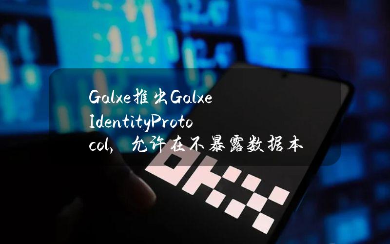 Galxe推出GalxeIdentityProtocol，允许在不暴露数据本身的情况下验证加密数据