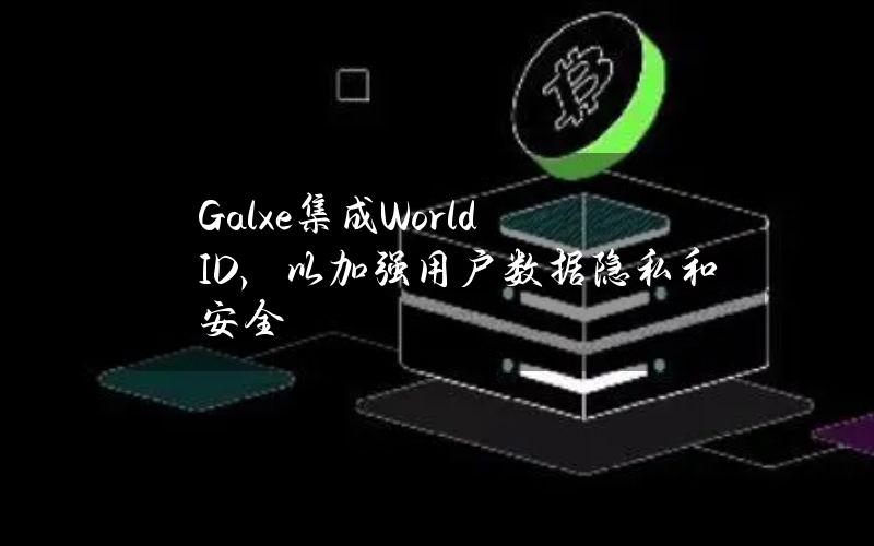 Galxe集成WorldID，以加强用户数据隐私和安全