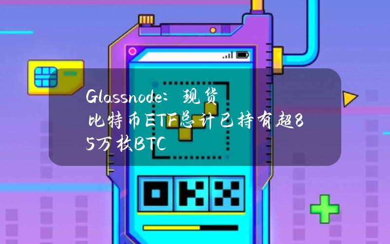 Glassnode：现货比特币ETF总计已持有超85万枚BTC