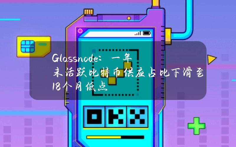 Glassnode：一年未活跃比特币供应占比下滑至18个月低点