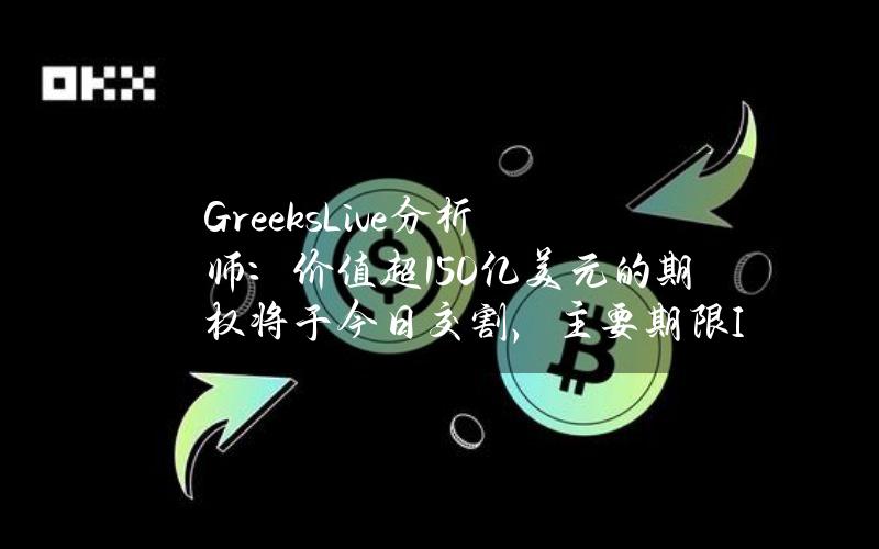 Greeks.Live分析师：价值超150亿美元的期权将于今日交割，主要期限IV仍居高不下