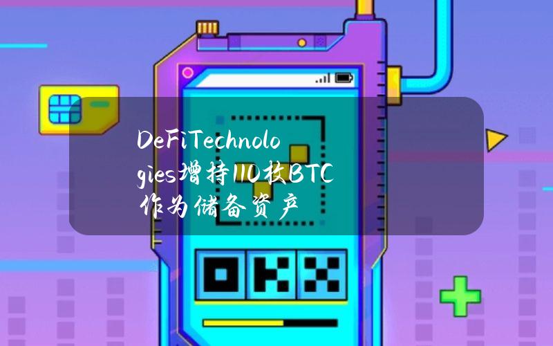 DeFiTechnologies增持110枚BTC作为储备资产