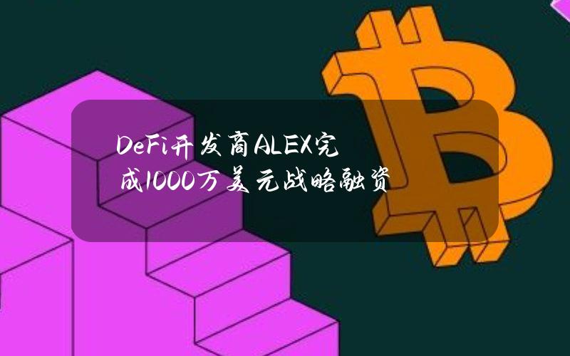 DeFi开发商ALEX完成1000万美元战略融资