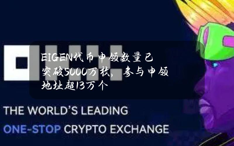 EIGEN代币申领数量已突破5000万枚，参与申领地址超13万个