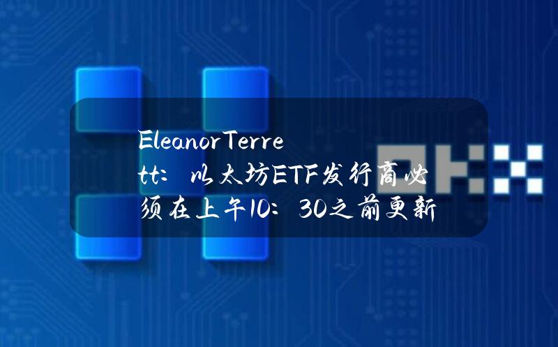 EleanorTerrett：以太坊ETF发行商必须在上午10：30之前更新19b-4文件