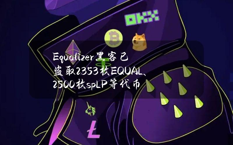 Equalizer黑客已盗取2353枚EQUAL、2500枚spLP等代币