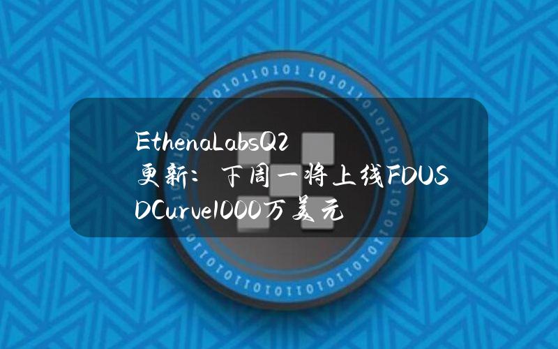 EthenaLabsQ2更新：下周一将上线FDUSDCurve1000万美元LP池