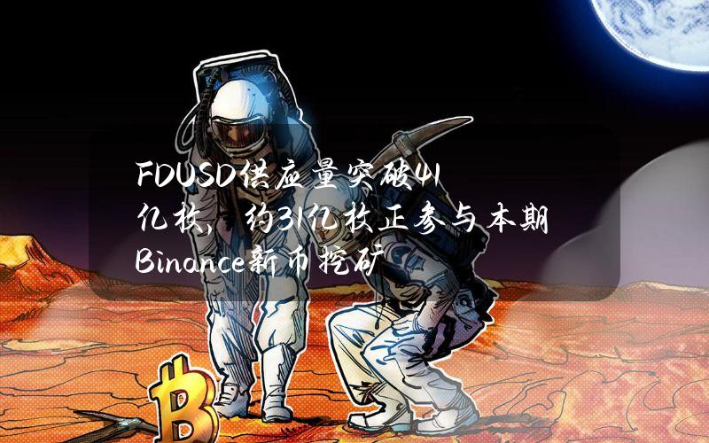 FDUSD供应量突破41亿枚，约31亿枚正参与本期Binance新币挖矿