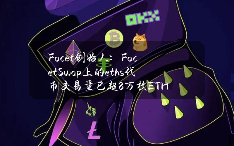 Facet创始人：FacetSwap上的eths代币交易量已超8万枚ETH