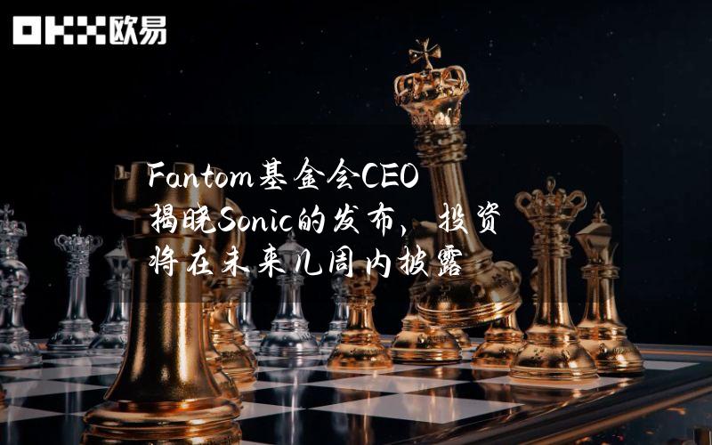 Fantom基金会CEO揭晓Sonic的发布，投资将在未来几周内披露