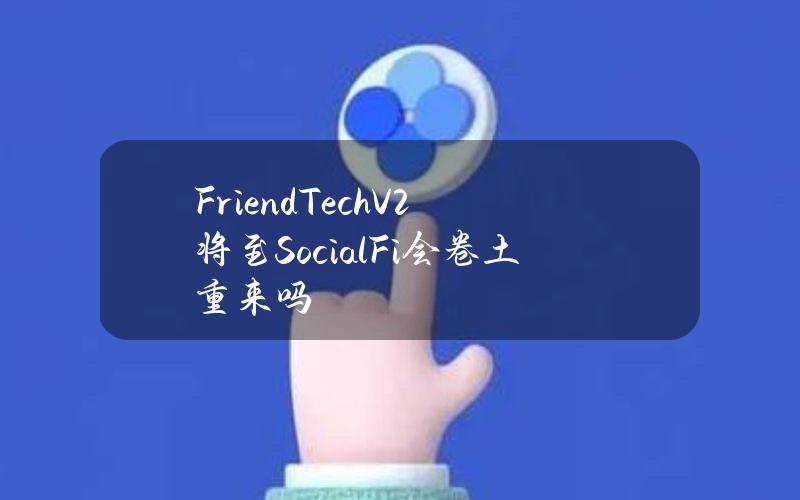 Friend.TechV2将至SocialFi会卷土重来吗？